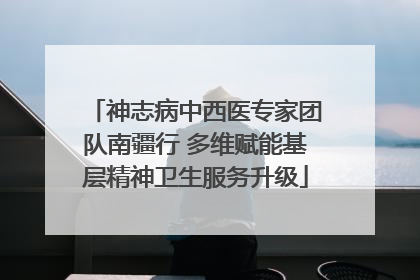 神志病中西医专家团队南疆行 多维赋能基层精神卫生服务升级