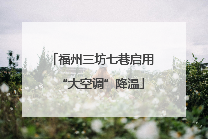 福州三坊七巷启用“大空调”降温