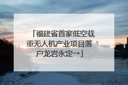 福建省首家低空载重无人机产业项目落户龙岩永定→
