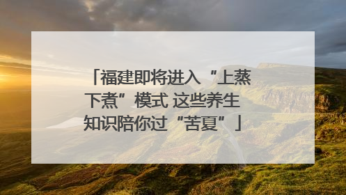 福建即将进入“上蒸下煮”模式 这些养生知识陪你过“苦夏”
