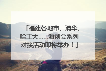 福建各地市、清华、哈工大……海创会系列对接活动即将举办！