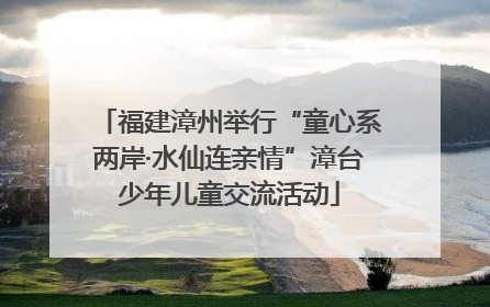 福建漳州举行“童心系两岸·水仙连亲情”漳台少年儿童交流活动