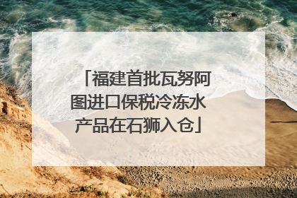 福建首批瓦努阿图进口保税冷冻水产品在石狮入仓