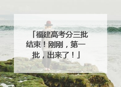 福建高考分三批结束！刚刚，第一批，出来了！
