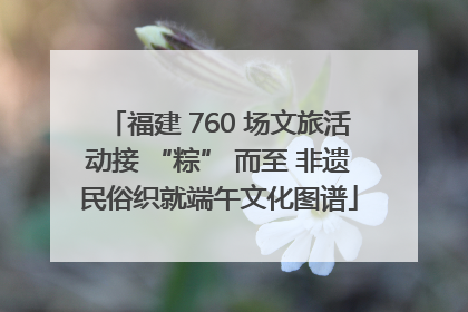 福建 760 场文旅活动接 “粽” 而至 非遗民俗织就端午文化图谱