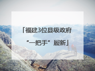 福建3位县级政府“一把手”履新