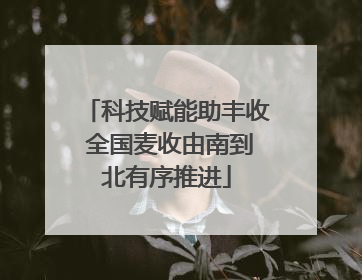 科技赋能助丰收 全国麦收由南到北有序推进