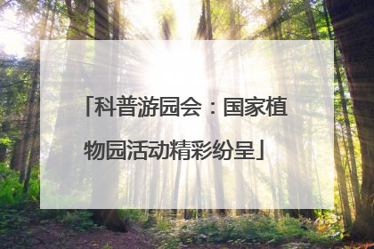 科普游园会：国家植物园活动精彩纷呈