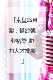 秦皇岛昌黎：搭建就业桥梁 助力人才发展