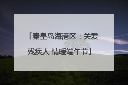秦皇岛海港区：关爱残疾人 情暖端午节