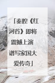 秦腔《红河谷》即将震撼上演 谱写家国大爱传奇