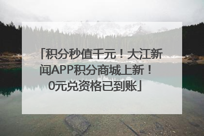 积分秒值千元！大江新闻APP积分商城上新！0元兑资格已到账