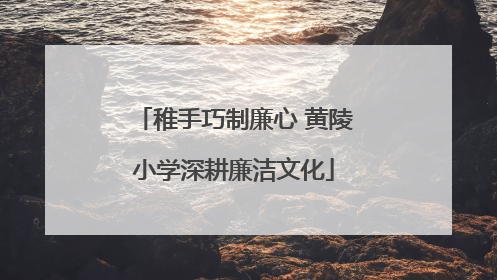 稚手巧制廉心 黄陵小学深耕廉洁文化