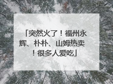 突然火了！福州永辉、朴朴、山姆热卖！很多人爱吃