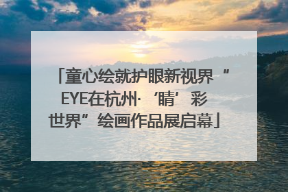 童心绘就护眼新视界“EYE在杭州·‘睛’彩世界”绘画作品展启幕
