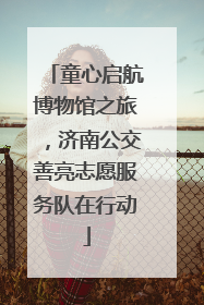 童心启航博物馆之旅，济南公交善亮志愿服务队在行动