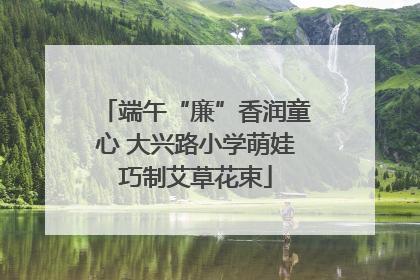 端午“廉”香润童心 大兴路小学萌娃巧制艾草花束