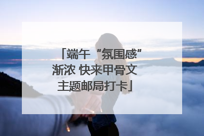 端午“氛围感”渐浓 快来甲骨文主题邮局打卡