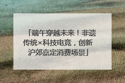 端午穿越未来！非遗传统×科技电竞，创新沪郊嘉定消费场景