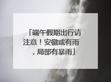 端午假期出行请注意！安徽或有雨，局部有暴雨