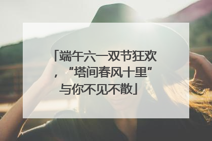 端午六一双节狂欢，“塔间春风十里”与你不见不散