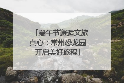 端午节邂逅文旅真心：常州恐龙园开启美好旅程