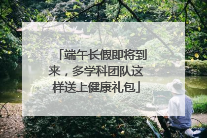 端午长假即将到来，多学科团队这样送上健康礼包