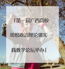 第一届广西高校思想政治理论课实践教学论坛举办