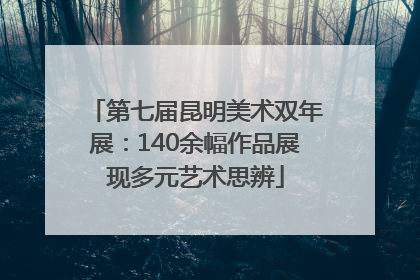 第七届昆明美术双年展：140余幅作品展现多元艺术思辨