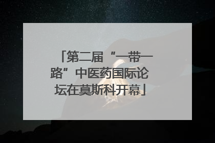 第二届“一带一路”中医药国际论坛在莫斯科开幕