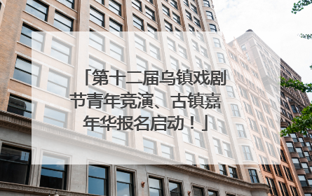 第十二届乌镇戏剧节青年竞演、古镇嘉年华报名启动！