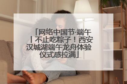 网络中国节·端午丨不止吃粽子！西安汉城湖端午龙舟体验仪式感拉满