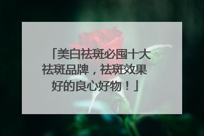 美白祛斑必囤十大祛斑品牌，祛斑效果好的良心好物！