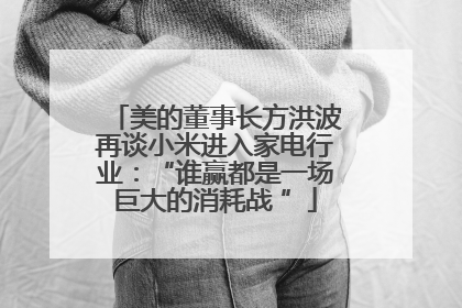美的董事长方洪波再谈小米进入家电行业：“谁赢都是一场巨大的消耗战 ”