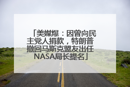美媒爆：因曾向民主党人捐款，特朗普撤回马斯克盟友出任NASA局长提名