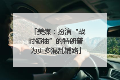 美媒：扮演“战时领袖”的特朗普为更多混乱铺路