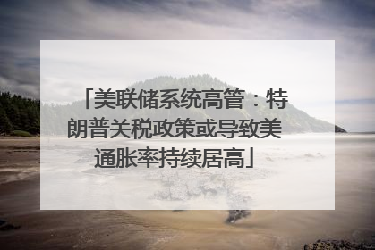 美联储系统高管：特朗普关税政策或导致美通胀率持续居高