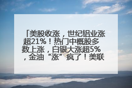 美股收涨，世纪铝业涨超21%！热门中概股多数上涨，白银大涨超5%，金油“涨”疯了！美联储官员最新表态