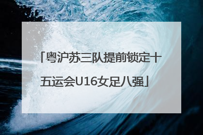 粤沪苏三队提前锁定十五运会U16女足八强