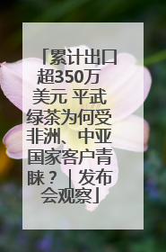 累计出口超350万美元 平武绿茶为何受非洲、中亚国家客户青睐？｜发布会观察