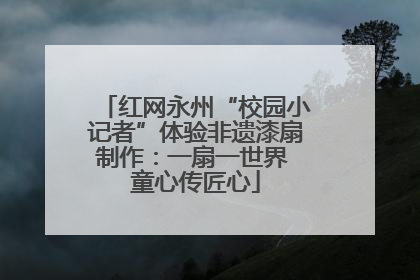 红网永州“校园小记者”体验非遗漆扇制作：一扇一世界 童心传匠心