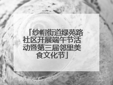 纱帽街道绿苑路社区开展端午节活动暨第三届邻里美食文化节