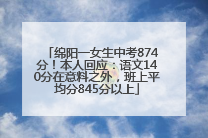 绵阳一女生中考874分！本人回应：语文140分在意料之外，班上平均分845分以上