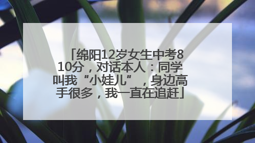绵阳12岁女生中考810分，对话本人：同学叫我“小娃儿”，身边高手很多，我一直在追赶