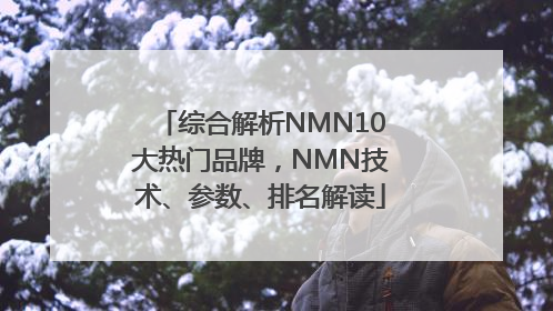 综合解析NMN10大热门品牌，NMN技术、参数、排名解读