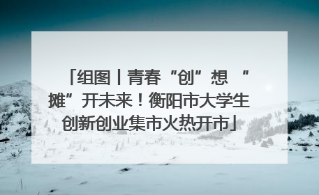 组图丨青春“创”想 “摊”开未来！衡阳市大学生创新创业集市火热开市