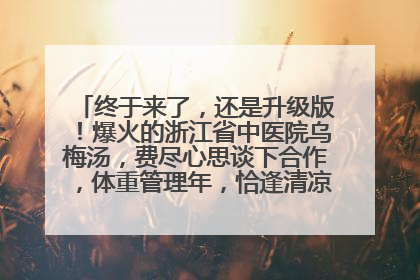 终于来了，还是升级版！爆火的浙江省中医院乌梅汤，费尽心思谈下合作，体重管理年，恰逢清凉解暑时，冲！