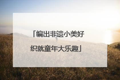 编出非遗小美好 织就童年大乐趣