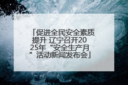 促进全民安全素质提升 辽宁召开2025年“安全生产月”活动新闻发布会