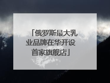 俄罗斯最大乳业品牌在华开设首家旗舰店
